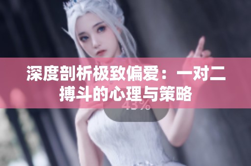 深度剖析极致偏爱：一对二搏斗的心理与策略