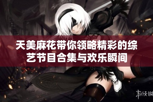 天美麻花带你领略精彩的综艺节目合集与欢乐瞬间