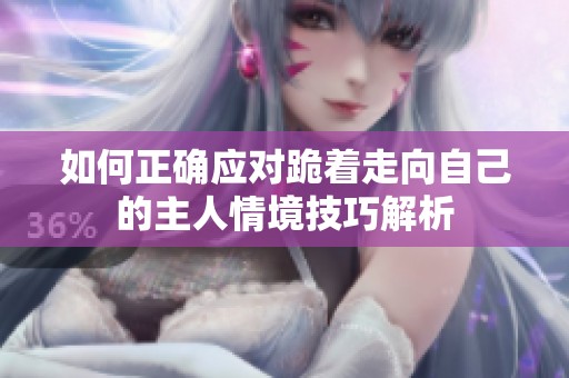 如何正确应对跪着走向自己的主人情境技巧解析