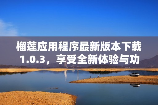 榴莲应用程序最新版本下载1.0.3，享受全新体验与功能提升