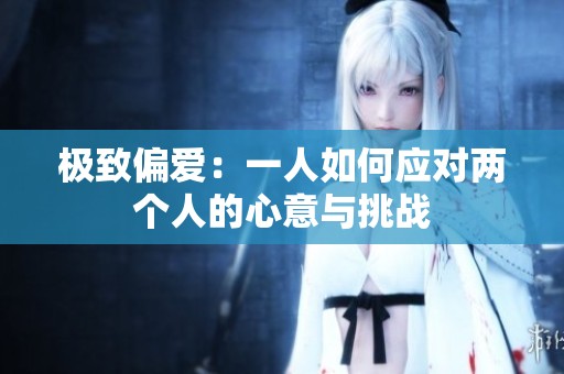 极致偏爱：一人如何应对两个人的心意与挑战