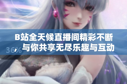B站全天候直播间精彩不断，与你共享无尽乐趣与互动