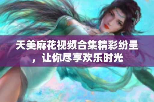 天美麻花视频合集精彩纷呈，让你尽享欢乐时光