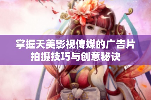 掌握天美影视传媒的广告片拍摄技巧与创意秘诀