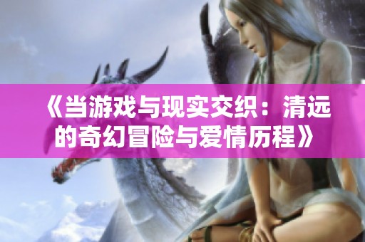 《当游戏与现实交织：清远的奇幻冒险与爱情历程》