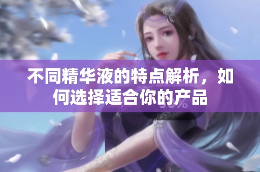 不同精华液的特点解析，如何选择适合你的产品