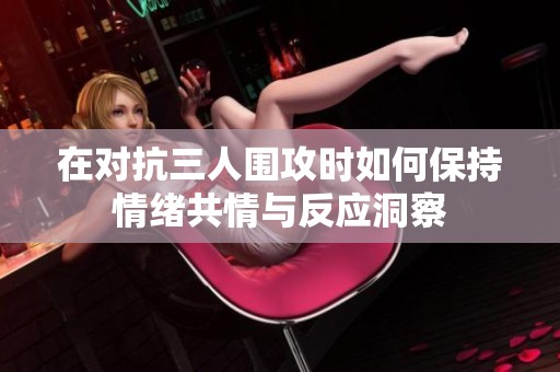 在对抗三人围攻时如何保持情绪共情与反应洞察