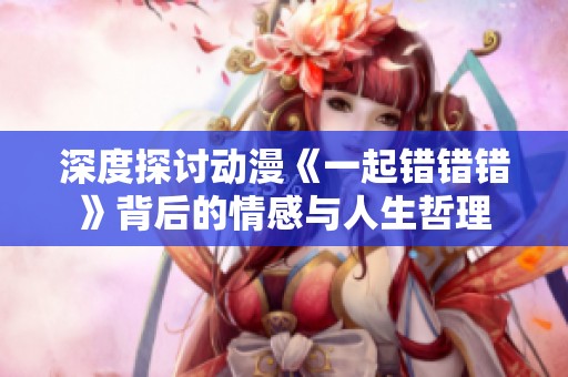 深度探讨动漫《一起错错错》背后的情感与人生哲理