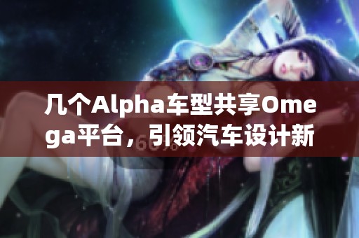 几个Alpha车型共享Omega平台，引领汽车设计新趋势