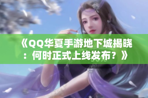 《QQ华夏手游地下城揭晓：何时正式上线发布？》