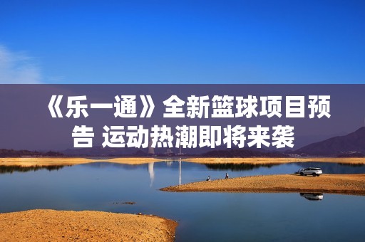 《乐一通》全新篮球项目预告 运动热潮即将来袭