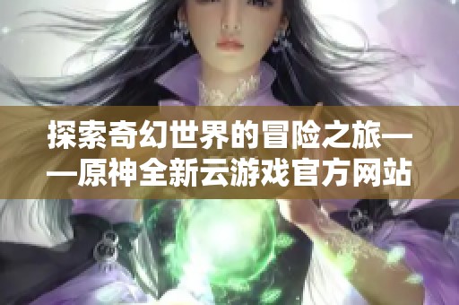 探索奇幻世界的冒险之旅——原神全新云游戏官方网站上线