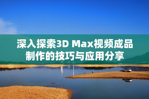 深入探索3D Max视频成品制作的技巧与应用分享