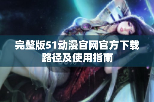 完整版51动漫官网官方下载路径及使用指南