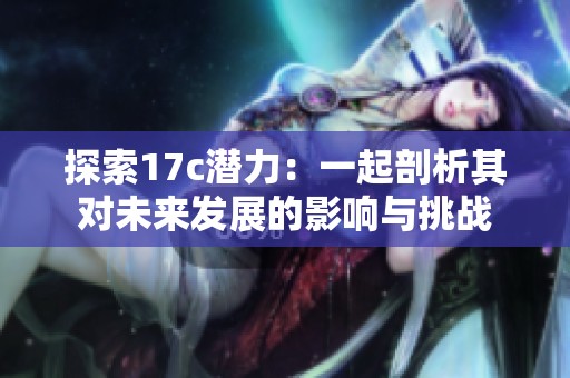 探索17c潜力：一起剖析其对未来发展的影响与挑战