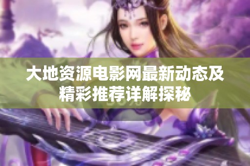 大地资源电影网最新动态及精彩推荐详解探秘