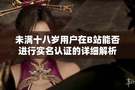 未满十八岁用户在B站能否进行实名认证的详细解析