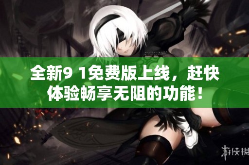 全新9 1免费版上线，赶快体验畅享无阻的功能！