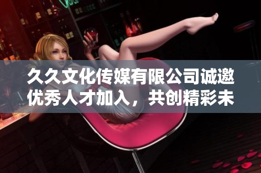久久文化传媒有限公司诚邀优秀人才加入，共创精彩未来