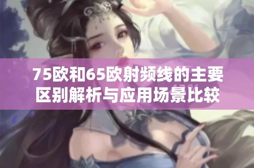 75欧和65欧射频线的主要区别解析与应用场景比较