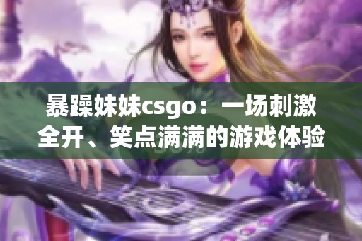 暴躁妹妹csgo：一场刺激全开、笑点满满的游戏体验