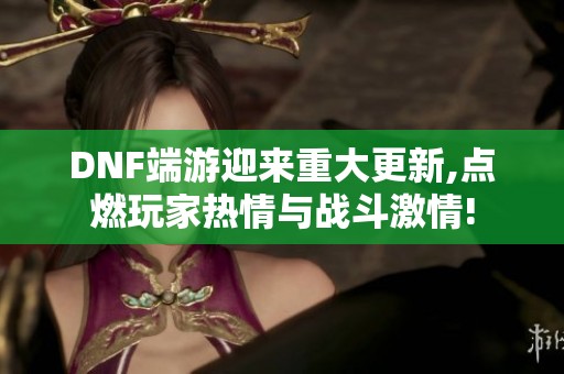 DNF端游迎来重大更新,点燃玩家热情与战斗激情!