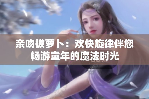 亲吻拔萝卜：欢快旋律伴您畅游童年的魔法时光