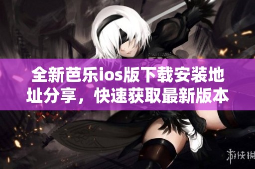 全新芭乐ios版下载安装地址分享，快速获取最新版本