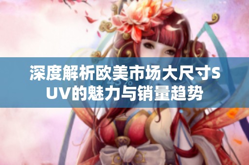 深度解析欧美市场大尺寸SUV的魅力与销量趋势