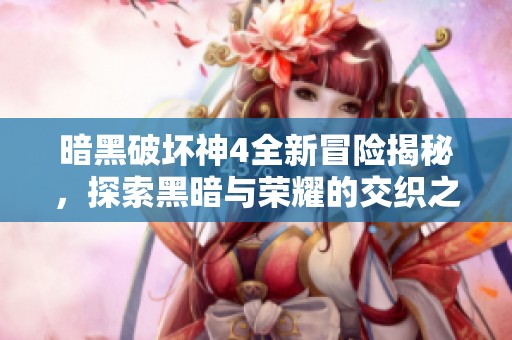 暗黑破坏神4全新冒险揭秘，探索黑暗与荣耀的交织之路