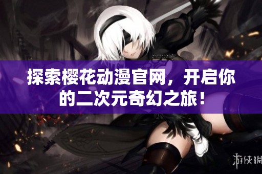 探索樱花动漫官网，开启你的二次元奇幻之旅！