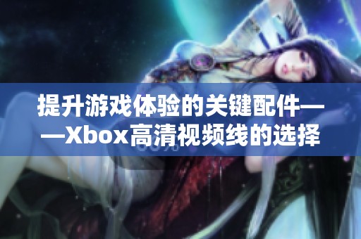 提升游戏体验的关键配件——Xbox高清视频线的选择与使用指南