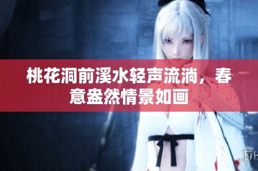 桃花洞前溪水轻声流淌，春意盎然情景如画