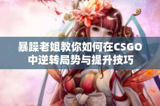 暴躁老姐教你如何在CSGO中逆转局势与提升技巧