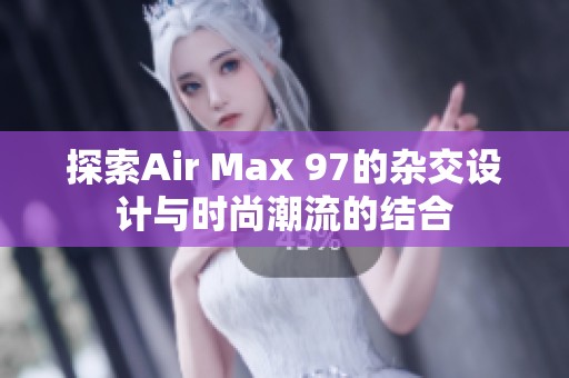 探索Air Max 97的杂交设计与时尚潮流的结合