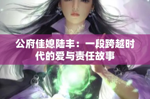 公府佳媳陆丰：一段跨越时代的爱与责任故事