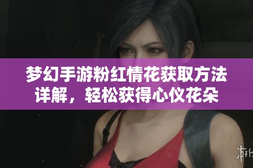 梦幻手游粉红情花获取方法详解，轻松获得心仪花朵