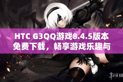 HTC G3QQ游戏8.4.5版本免费下载，畅享游戏乐趣与精彩体验
