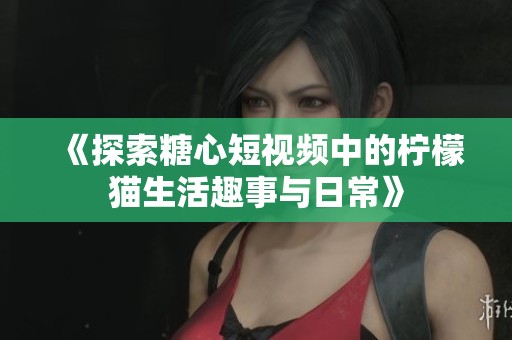 《探索糖心短视频中的柠檬猫生活趣事与日常》