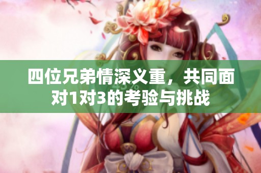 四位兄弟情深义重，共同面对1对3的考验与挑战