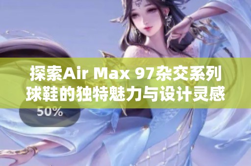 探索Air Max 97杂交系列球鞋的独特魅力与设计灵感