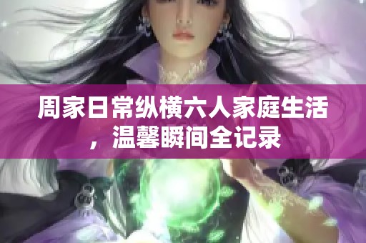周家日常纵横六人家庭生活，温馨瞬间全记录