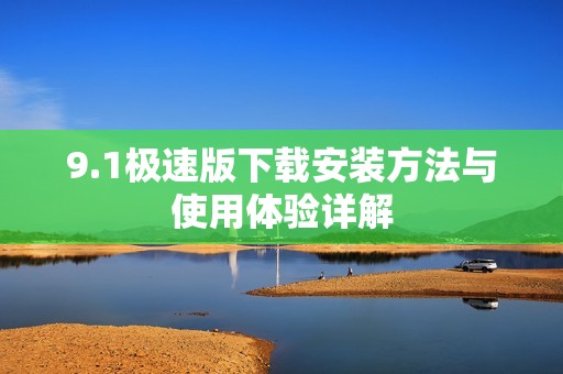 9.1极速版下载安装方法与使用体验详解