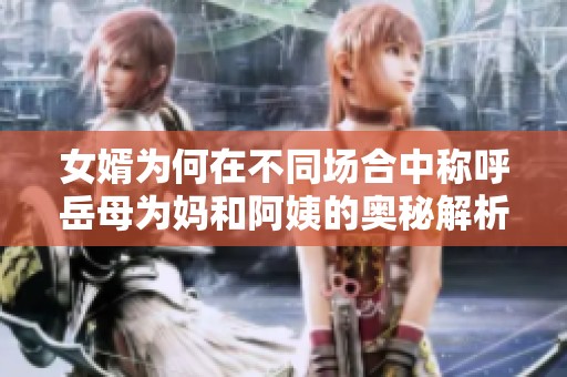 女婿为何在不同场合中称呼岳母为妈和阿姨的奥秘解析