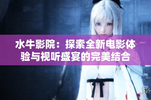 水牛影院：探索全新电影体验与视听盛宴的完美结合