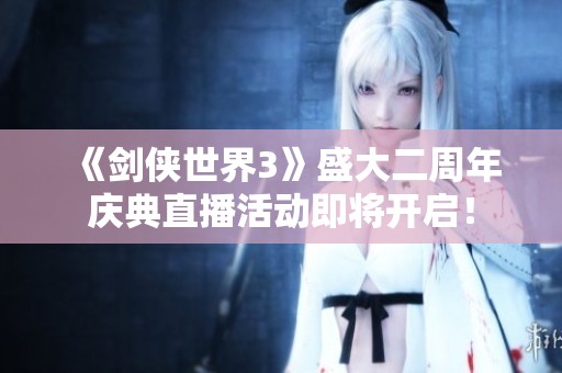 《剑侠世界3》盛大二周年庆典直播活动即将开启！