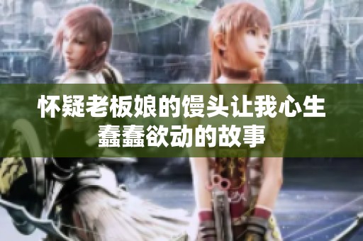 怀疑老板娘的馒头让我心生蠢蠢欲动的故事
