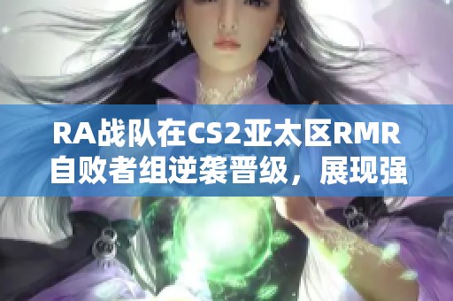 RA战队在CS2亚太区RMR自败者组逆袭晋级，展现强大实力