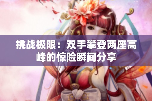 挑战极限：双手攀登两座高峰的惊险瞬间分享