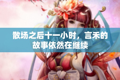 散场之后十一小时，言禾的故事依然在继续